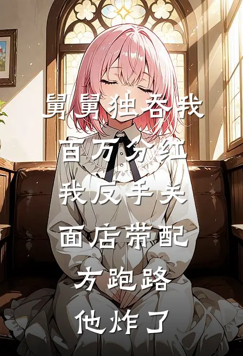 舅舅独吞我百万分红，我反手关面店带配方跑路，他炸了