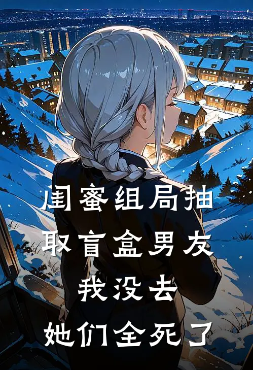 闺蜜组局抽取“盲盒男友”，我没去，她们全死了